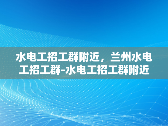 水电工招工群附近，兰州水电工招工群-水电工招工群附近，兰州水电工招工群