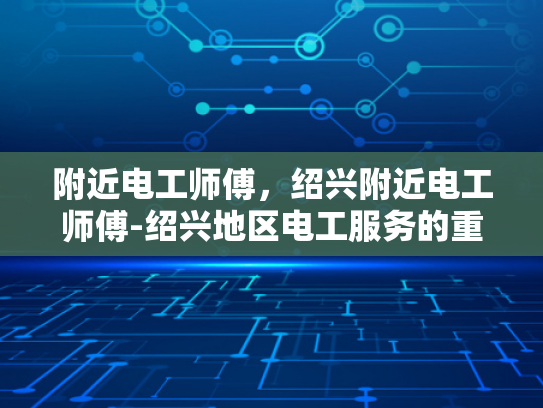 附近电工师傅，绍兴附近电工师傅-绍兴地区电工服务的重要性与选择指南