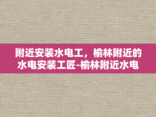 附近安装水电工，榆林附近的水电安装工匠-榆林附近水电安装工匠，您身边的专业服务