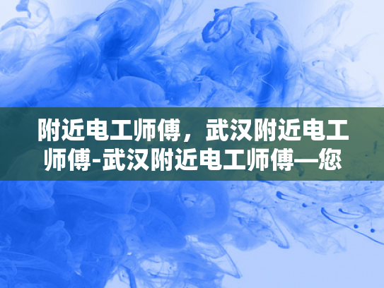 附近电工师傅，武汉附近电工师傅-武汉附近电工师傅—您身边的电力守护者
