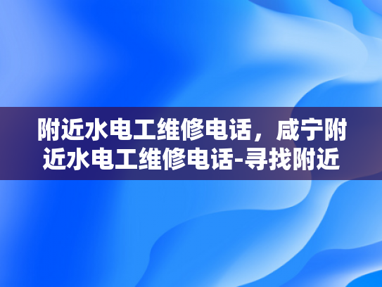 附近水电工维修电话，咸宁附近水电工维修电话-寻找附近的水电工维修服务？探索咸宁地区专业的水电维修联系方式
