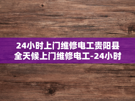 24小时上门维修电工贵阳县全天候上门维修电工-24小时上门维修电工贵阳县全天候服务