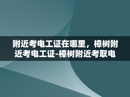 附近考电工证在哪里，樟树附近考电工证-樟树附近考取电工证的指南