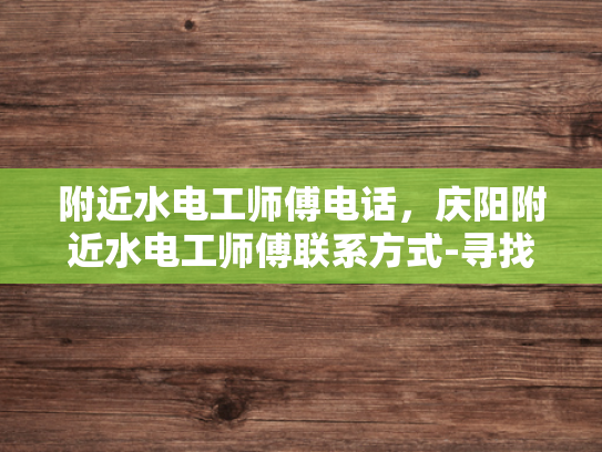 附近水电工师傅电话，庆阳附近水电工师傅联系方式-寻找庆阳附近专业水电工师傅的实用指南