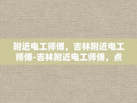 附近电工师傅，吉林附近电工师傅-吉林附近电工师傅，点亮生活，守护安全