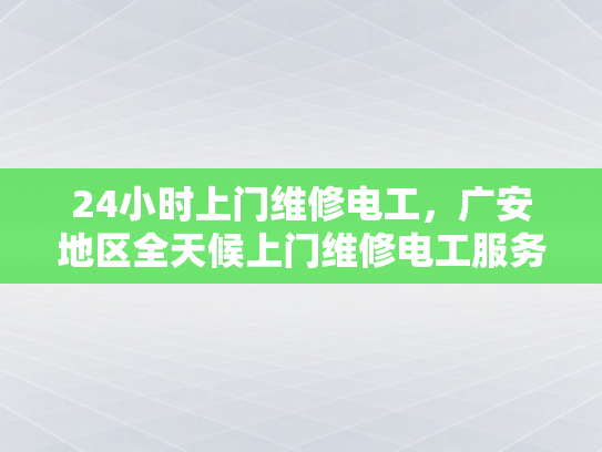 24小时上门维修电工，广安地区全天候上门维修电工服务-全天候24小时上门维修电工服务—广安地区的可靠选择