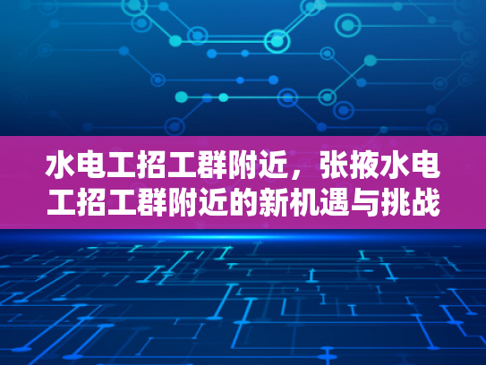 水电工招工群附近，张掖水电工招工群附近的新机遇与挑战-水电工招工群附近，张掖水电工招工群附近的新机遇与挑战