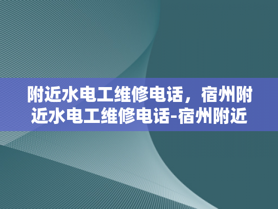 附近水电工维修电话，宿州附近水电工维修电话-宿州附近水电工维修电话，快速响应，专业服务