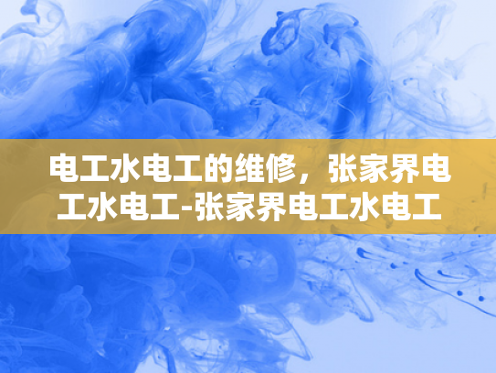 电工水电工的维修，张家界电工水电工-张家界电工水电工维修服务