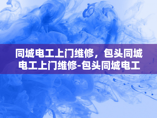 同城电工上门维修，包头同城电工上门维修-包头同城电工上门维修服务