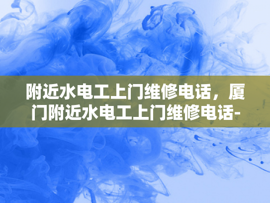 附近水电工上门维修电话，厦门附近水电工上门维修电话-厦门附近水电工上门维修电话
