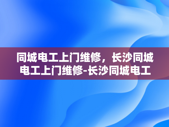 同城电工上门维修，长沙同城电工上门维修-长沙同城电工上门维修服务