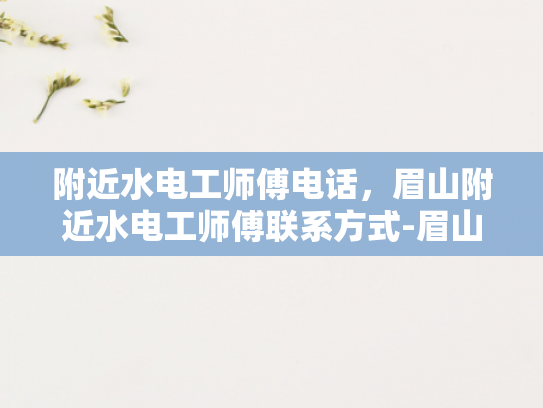 附近水电工师傅电话，眉山附近水电工师傅联系方式-眉山附近水电工师傅联系方式