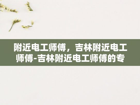 附近电工师傅，吉林附近电工师傅-吉林附近电工师傅的专业技能与服务