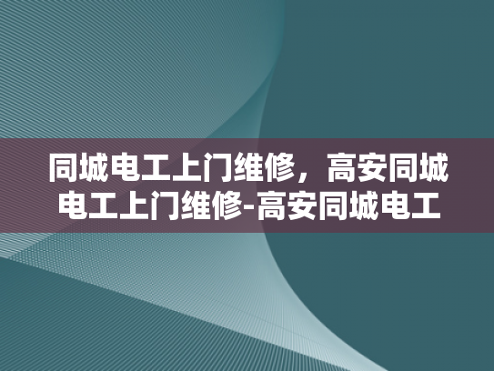 同城电工上门维修，高安同城电工上门维修-高安同城电工上门维修服务，让您的家电器恢复如新
