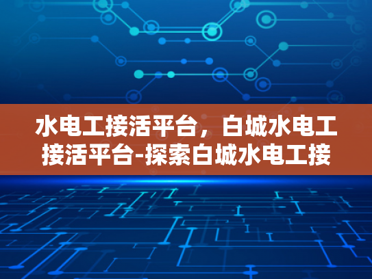 水电工接活平台，白城水电工接活平台-探索白城水电工接活平台，连接需求与服务的新桥梁