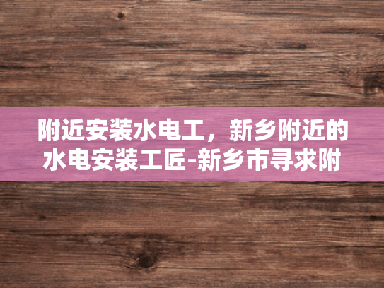 附近安装水电工，新乡附近的水电安装工匠-新乡市寻求附近水电安装工匠