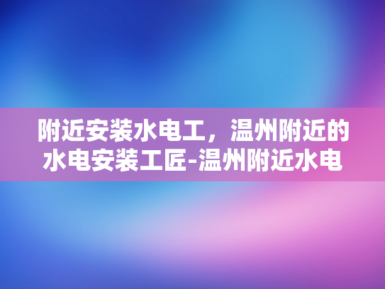 附近安装水电工，温州附近的水电安装工匠-温州附近水电安装工匠，寻找专业服务，确保家居安全与舒适