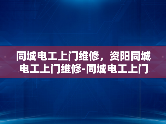 同城电工上门维修，资阳同城电工上门维修-同城电工上门维修服务，资阳地区的首选
