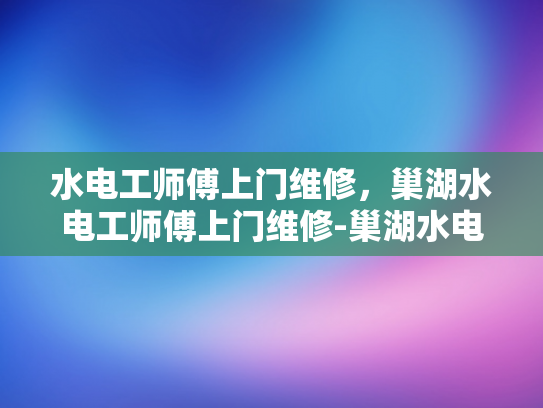 水电工师傅上门维修，巢湖水电工师傅上门维修-巢湖水电工师傅上门维修服务