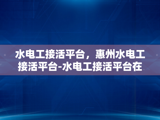 水电工接活平台，惠州水电工接活平台-水电工接活平台在惠州的应用与展望