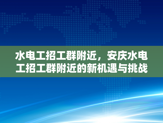 水电工招工群附近，安庆水电工招工群附近的新机遇与挑战-水电工招工群附近，安庆水电工招工群附近的新机遇与挑战