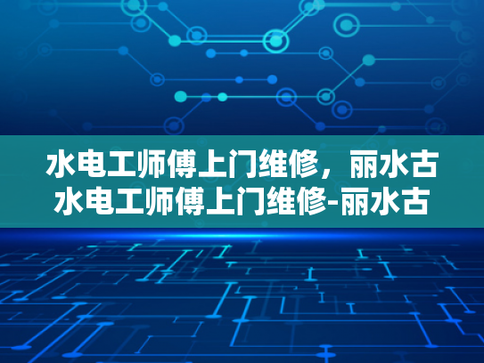 水电工师傅上门维修，丽水古水电工师傅上门维修-丽水古水电工师傅的维修故事