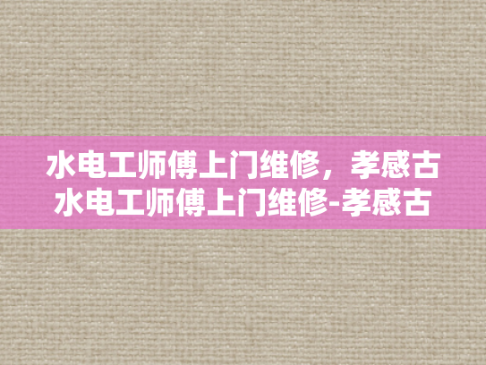 水电工师傅上门维修，孝感古水电工师傅上门维修-孝感古水电工师傅上门维修服务