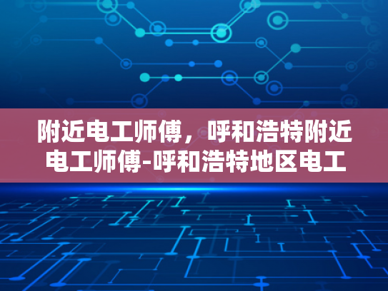 附近电工师傅，呼和浩特附近电工师傅-呼和浩特地区电工师傅服务指南