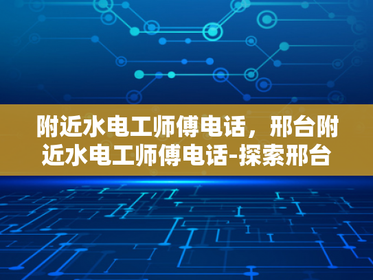 附近水电工师傅电话，邢台附近水电工师傅电话-探索邢台附近水电工师傅的电话资源