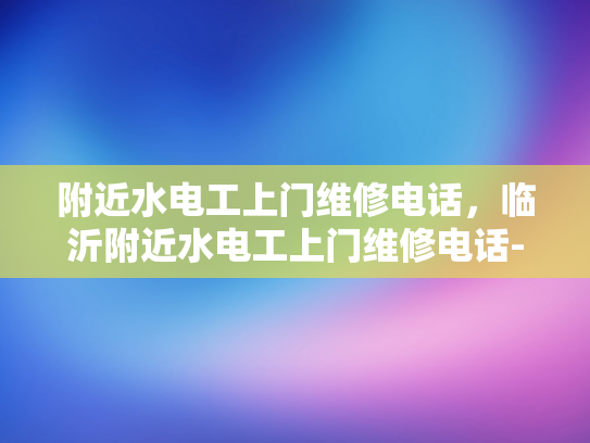附近水电工上门维修电话，临沂附近水电工上门维修电话-临沂附近水电工上门维修电话