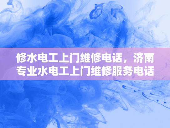 修水电工上门维修电话，济南专业水电工上门维修服务电话-济南专业水电工上门维修服务，您的水电问题，我们来帮您解决