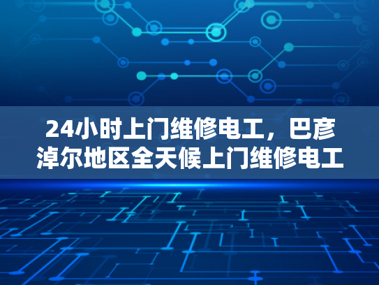 24小时上门维修电工，巴彦淖尔地区全天候上门维修电工服务-全天候服务，24小时上门维修电工—巴彦淖尔地区为您的电力需求保驾护航