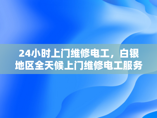 24小时上门维修电工，白银地区全天候上门维修电工服务-白银地区全天候上门维修电工服务
