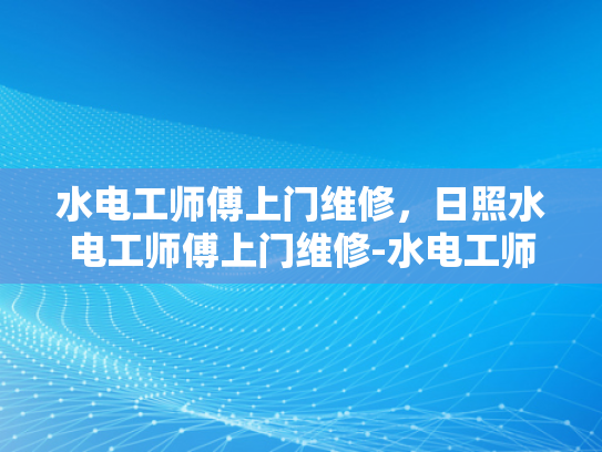 水电工师傅上门维修，日照水电工师傅上门维修-水电工师傅上门维修，专业服务，保障家庭电气安全