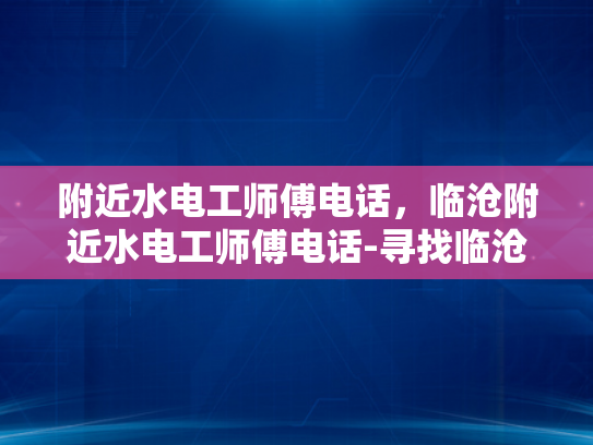 附近水电工师傅电话，临沧附近水电工师傅电话-寻找临沧附近专业水电工师傅