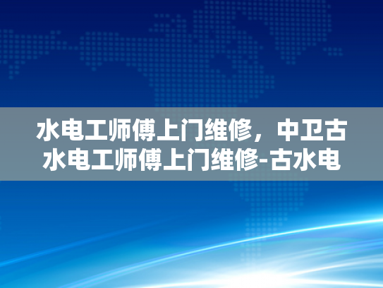 水电工师傅上门维修，中卫古水电工师傅上门维修-古水电工师傅的匠心技艺与服务之道