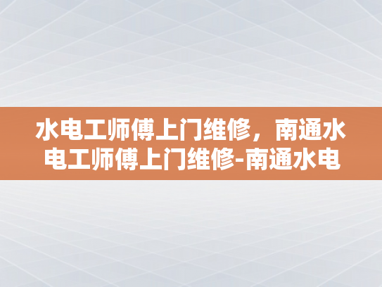 水电工师傅上门维修，南通水电工师傅上门维修-南通水电工师傅上门维修服务