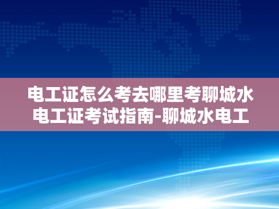 电工证怎么考去哪里考聊城水电工证考试指南-聊城水电工证考试指南