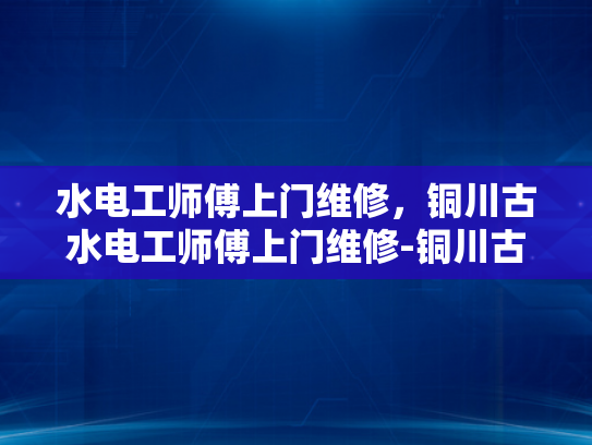 水电工师傅上门维修，铜川古水电工师傅上门维修-铜川古水电工师傅上门维修