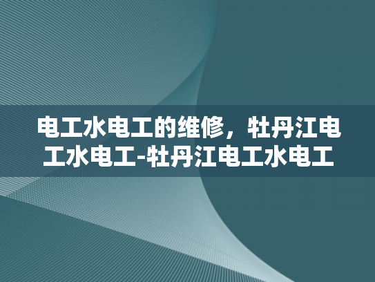 电工水电工的维修，牡丹江电工水电工-牡丹江电工水电工的维修服务