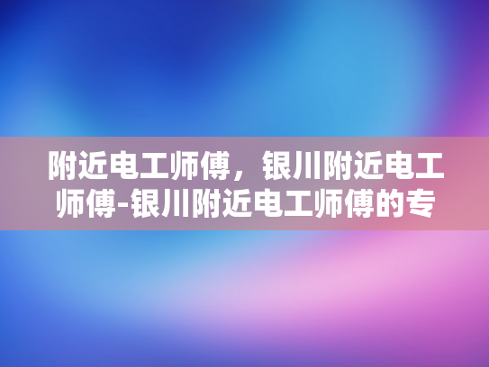 附近电工师傅，银川附近电工师傅-银川附近电工师傅的专业技能与服务评价
