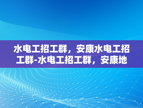 水电工招工群，安康水电工招工群-水电工招工群，安康地区的就业新机遇
