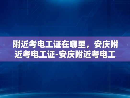 附近考电工证在哪里，安庆附近考电工证-安庆附近考电工证指南