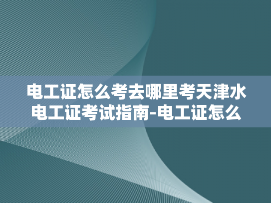 电工证怎么考去哪里考天津水电工证考试指南-电工证怎么考？天津水电工证考试指南