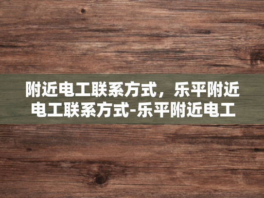 附近电工联系方式，乐平附近电工联系方式-乐平附近电工联系方式