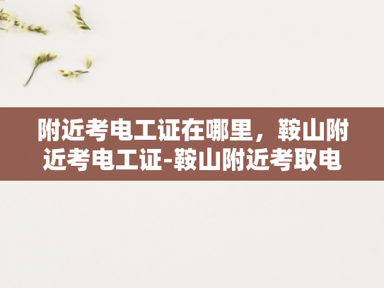 附近考电工证在哪里，鞍山附近考电工证-鞍山附近考取电工证的指南