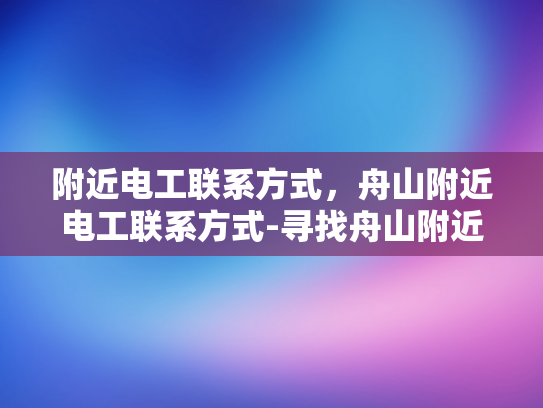 附近电工联系方式，舟山附近电工联系方式-寻找舟山附近电工联系方式