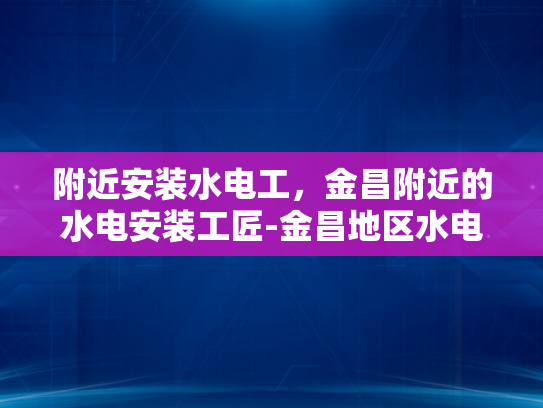 附近安装水电工，金昌附近的水电安装工匠-金昌地区水电工服务指南