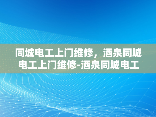 同城电工上门维修，酒泉同城电工上门维修-酒泉同城电工上门维修服务，您身边的电力专家